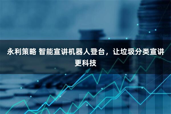 永利策略 智能宣讲机器人登台，让垃圾分类宣讲更科技