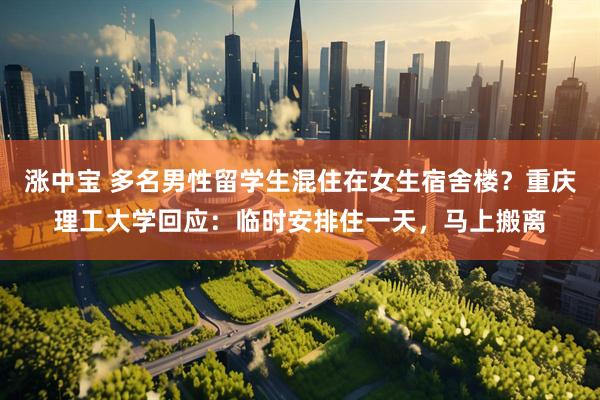 涨中宝 多名男性留学生混住在女生宿舍楼？重庆理工大学回应：临时安排住一天，马上搬离
