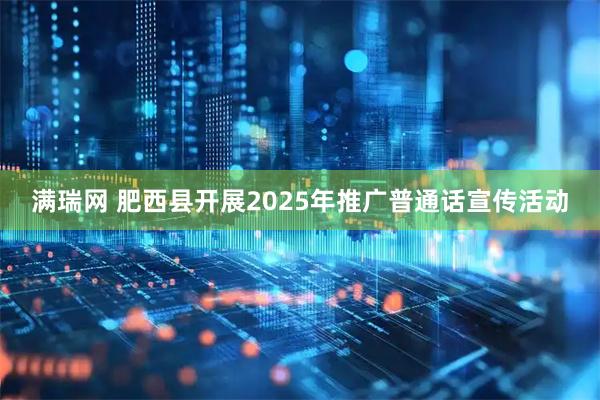 满瑞网 肥西县开展2025年推广普通话宣传活动