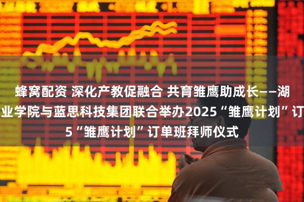 蜂窝配资 深化产教促融合 共育雏鹰助成长——湖南劳动人事职业学院与蓝思科技集团联合举办2025“雏鹰计划”订单班拜师仪式
