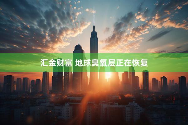汇金财富 地球臭氧层正在恢复