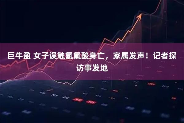 巨牛盈 女子误触氢氟酸身亡，家属发声！记者探访事发地