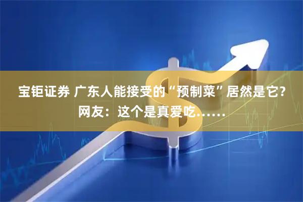 宝钜证券 广东人能接受的“预制菜”居然是它？网友：这个是真爱吃……