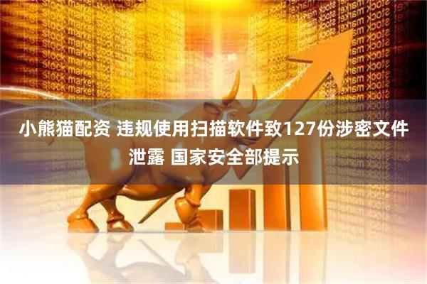 小熊猫配资 违规使用扫描软件致127份涉密文件泄露 国家安全部提示