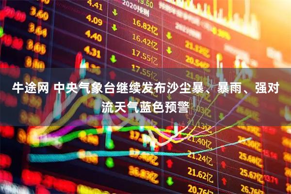 牛途网 中央气象台继续发布沙尘暴、暴雨、强对流天气蓝色预警
