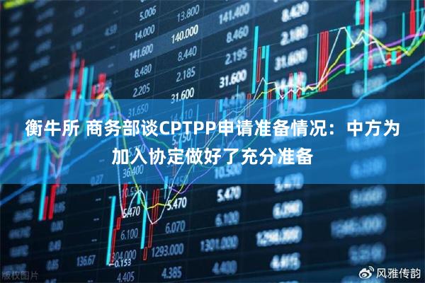 衡牛所 商务部谈CPTPP申请准备情况：中方为加入协定做好了充分准备