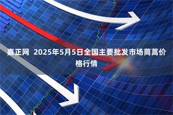 嘉正网  2025年5月5日全国主要批发市场茼蒿价格行情