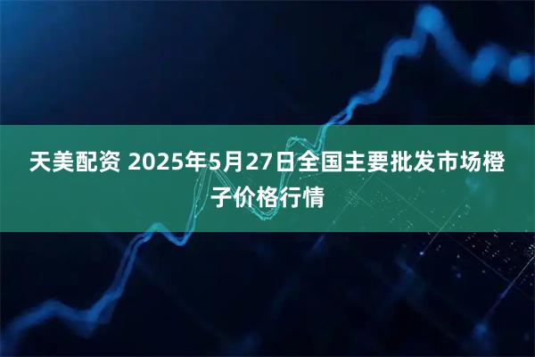 天美配资 2025年5月27日全国主要批发市场橙子价格行情