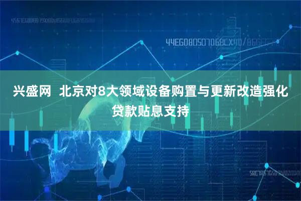 兴盛网  北京对8大领域设备购置与更新改造强化贷款贴息支持