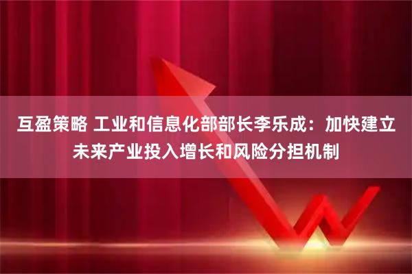 互盈策略 工业和信息化部部长李乐成：加快建立未来产业投入增长和风险分担机制