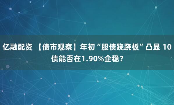 亿融配资 【债市观察】年初“股债跷跷板”凸显 10债能否在1.90%企稳？