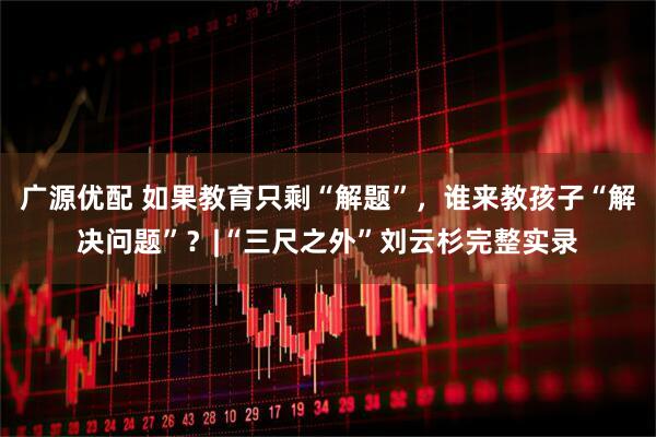 广源优配 如果教育只剩“解题”，谁来教孩子“解决问题”？|“三尺之外”刘云杉完整实录