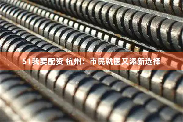 51我要配资 杭州：市民就医又添新选择