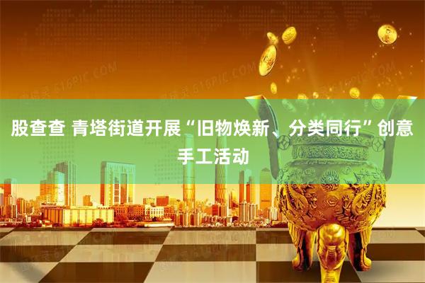 股查查 青塔街道开展“旧物焕新、分类同行”创意手工活动