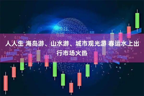 人人生 海岛游、山水游、城市观光游 春运水上出行市场火热