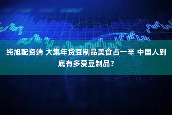 纯旭配资端 大集年货豆制品美食占一半 中国人到底有多爱豆制品？