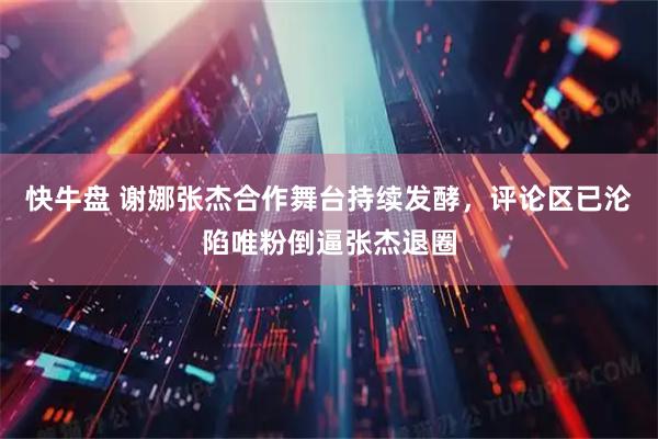 快牛盘 谢娜张杰合作舞台持续发酵，评论区已沦陷唯粉倒逼张杰退圈