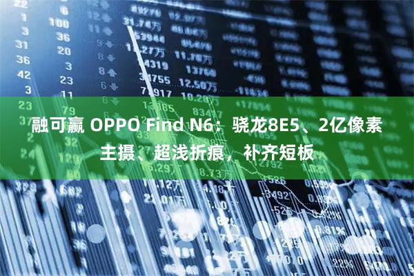 融可赢 OPPO Find N6：骁龙8E5、2亿像素主摄、超浅折痕，补齐短板