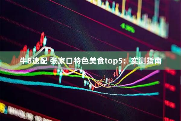 牛8速配 张家口特色美食top5：实测指南