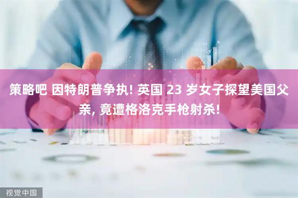 策略吧 因特朗普争执! 英国 23 岁女子探望美国父亲, 竟遭格洛克手枪射杀!