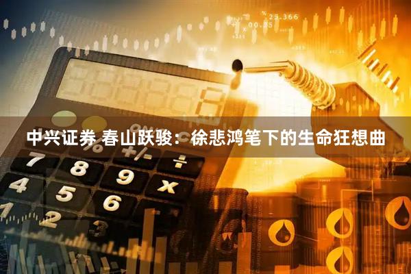 中兴证券 春山跃骏：徐悲鸿笔下的生命狂想曲