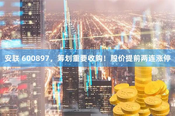 安联 600897，筹划重要收购！股价提前两连涨停