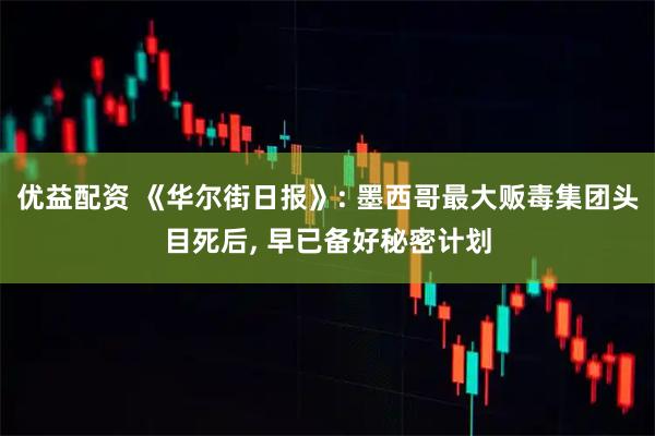 优益配资 《华尔街日报》: 墨西哥最大贩毒集团头目死后, 早已备好秘密计划