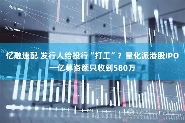 忆融速配 发行人给投行“打工”？量化派港股IPO一亿募资额只收到580万