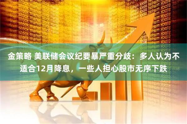 金策略 美联储会议纪要暴严重分歧：多人认为不适合12月降息，一些人担心股市无序下跌