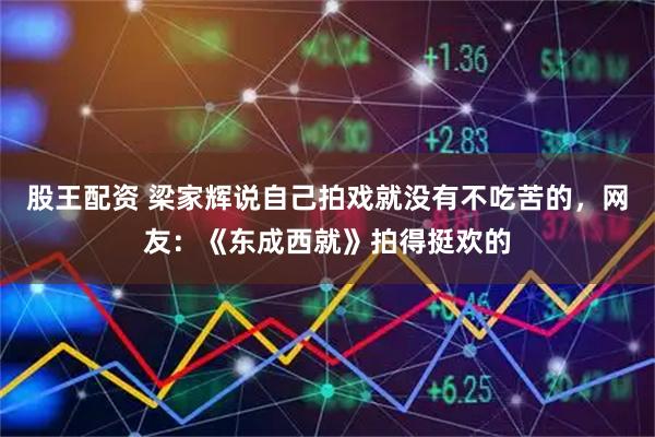 股王配资 梁家辉说自己拍戏就没有不吃苦的，网友：《东成西就》拍得挺欢的