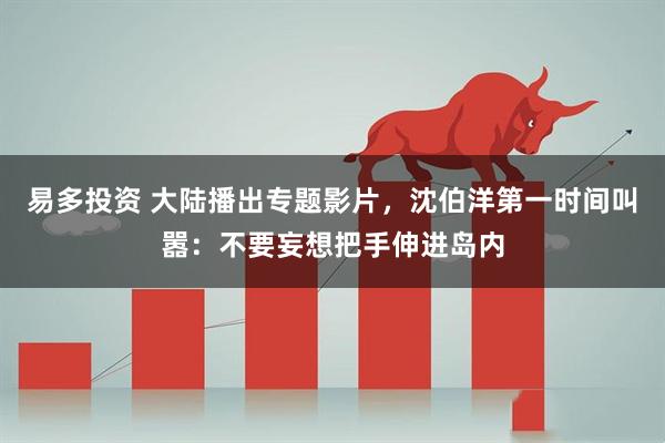 易多投资 大陆播出专题影片，沈伯洋第一时间叫嚣：不要妄想把手伸进岛内