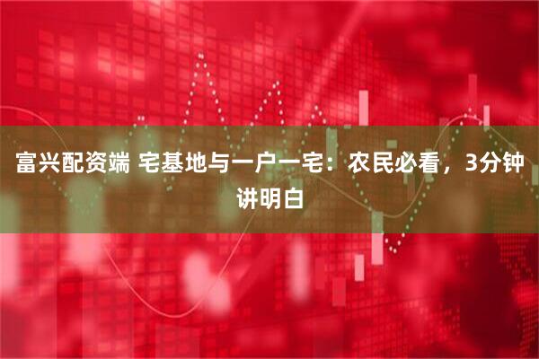 富兴配资端 宅基地与一户一宅：农民必看，3分钟讲明白