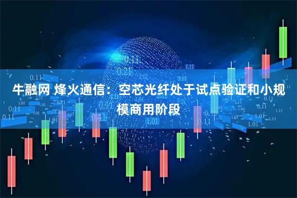牛融网 烽火通信：空芯光纤处于试点验证和小规模商用阶段