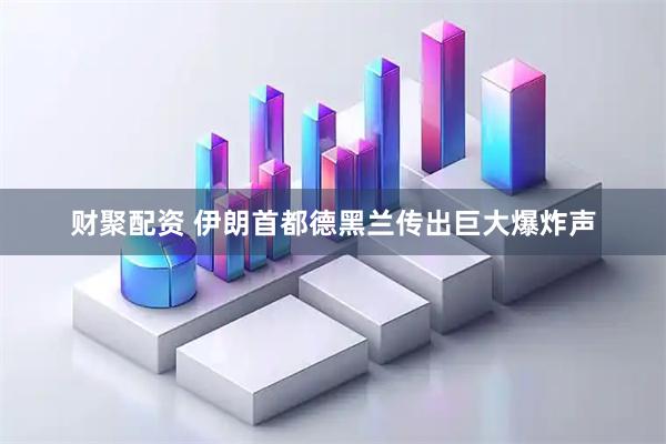 财聚配资 伊朗首都德黑兰传出巨大爆炸声