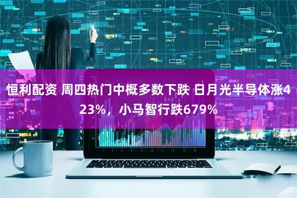 恒利配资 周四热门中概多数下跌 日月光半导体涨423%，小马智行跌679%