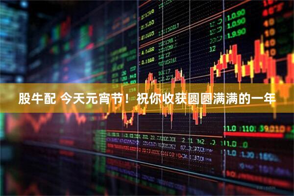 股牛配 今天元宵节！祝你收获圆圆满满的一年