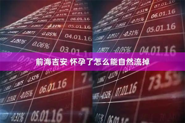 前海吉安 怀孕了怎么能自然流掉