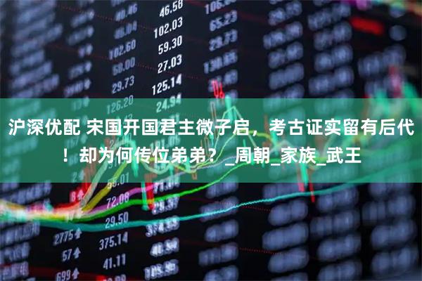 沪深优配 宋国开国君主微子启，考古证实留有后代！却为何传位弟弟？_周朝_家族_武王