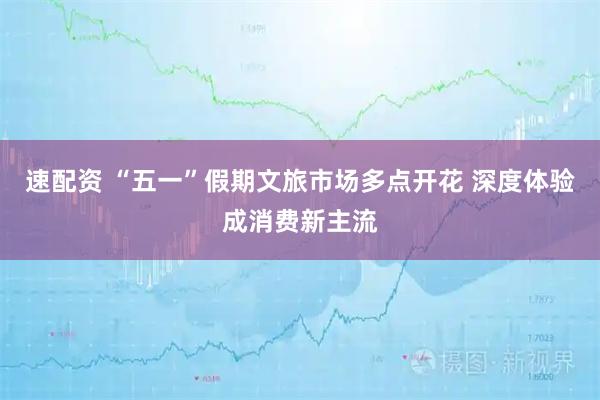 速配资 “五一”假期文旅市场多点开花 深度体验成消费新主流